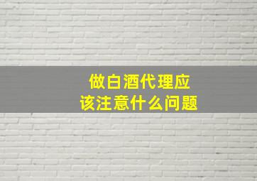 做白酒代理应该注意什么问题