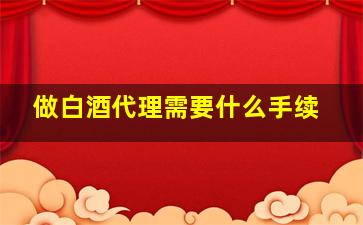 做白酒代理需要什么手续