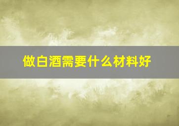 做白酒需要什么材料好