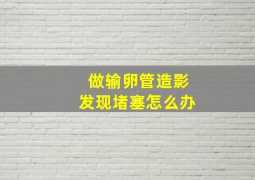 做输卵管造影发现堵塞怎么办