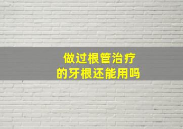 做过根管治疗的牙根还能用吗