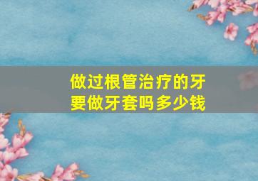 做过根管治疗的牙要做牙套吗多少钱