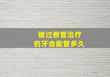 做过根管治疗的牙齿能管多久