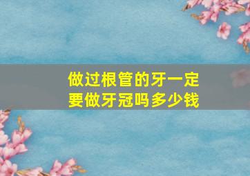 做过根管的牙一定要做牙冠吗多少钱