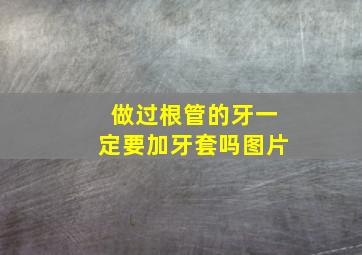 做过根管的牙一定要加牙套吗图片