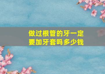 做过根管的牙一定要加牙套吗多少钱