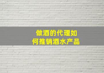 做酒的代理如何推销酒水产品