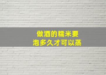 做酒的糯米要泡多久才可以蒸