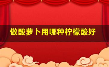 做酸萝卜用哪种柠檬酸好