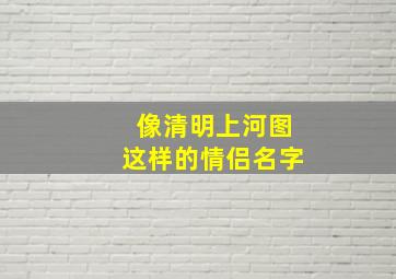 像清明上河图这样的情侣名字