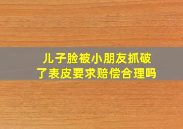 儿子脸被小朋友抓破了表皮要求赔偿合理吗