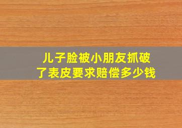 儿子脸被小朋友抓破了表皮要求赔偿多少钱