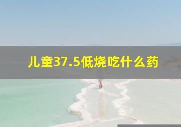 儿童37.5低烧吃什么药