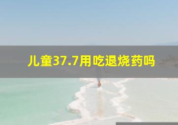 儿童37.7用吃退烧药吗