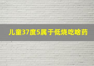 儿童37度5属于低烧吃啥药