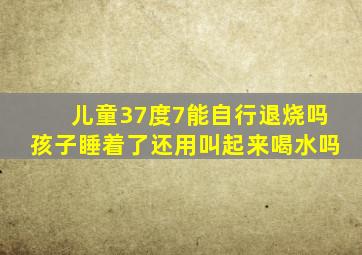 儿童37度7能自行退烧吗孩子睡着了还用叫起来喝水吗