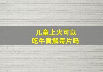 儿童上火可以吃牛黄解毒片吗