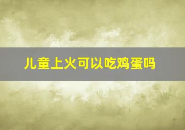 儿童上火可以吃鸡蛋吗