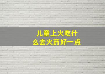 儿童上火吃什么去火药好一点