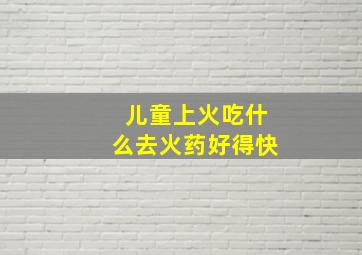 儿童上火吃什么去火药好得快