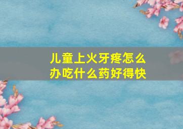 儿童上火牙疼怎么办吃什么药好得快