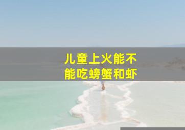 儿童上火能不能吃螃蟹和虾