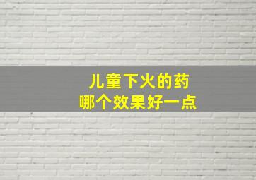 儿童下火的药哪个效果好一点