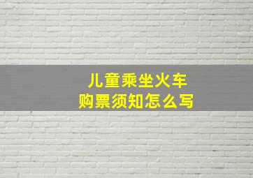 儿童乘坐火车购票须知怎么写