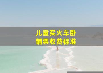 儿童买火车卧铺票收费标准