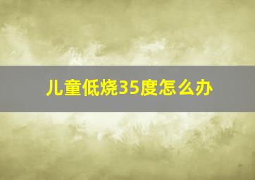 儿童低烧35度怎么办