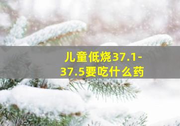 儿童低烧37.1-37.5要吃什么药