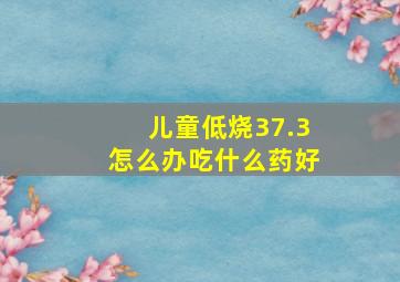 儿童低烧37.3怎么办吃什么药好