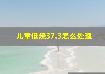 儿童低烧37.3怎么处理