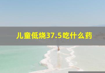 儿童低烧37.5吃什么药