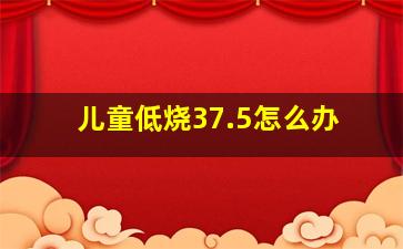 儿童低烧37.5怎么办