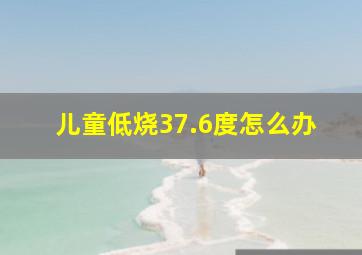 儿童低烧37.6度怎么办