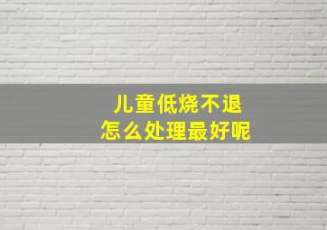 儿童低烧不退怎么处理最好呢