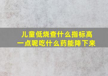 儿童低烧查什么指标高一点呢吃什么药能降下来