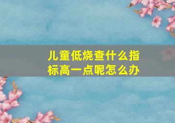 儿童低烧查什么指标高一点呢怎么办