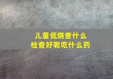 儿童低烧查什么检查好呢吃什么药