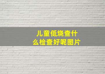 儿童低烧查什么检查好呢图片