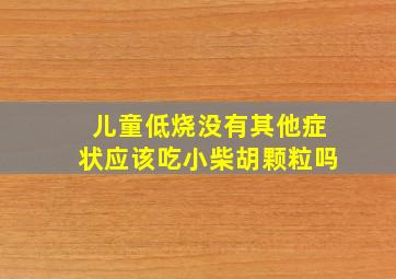 儿童低烧没有其他症状应该吃小柴胡颗粒吗