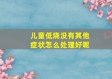 儿童低烧没有其他症状怎么处理好呢