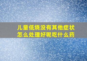 儿童低烧没有其他症状怎么处理好呢吃什么药