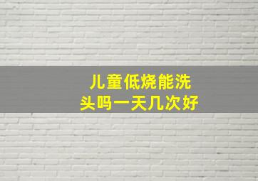 儿童低烧能洗头吗一天几次好