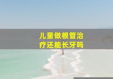 儿童做根管治疗还能长牙吗