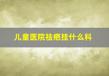 儿童医院祛疤挂什么科