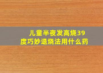 儿童半夜发高烧39度巧妙退烧法用什么药