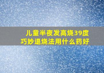 儿童半夜发高烧39度巧妙退烧法用什么药好