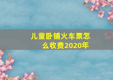 儿童卧铺火车票怎么收费2020年